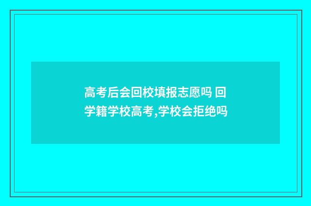 高考后会回校填报志愿吗 回学籍学校高考,学校会拒绝吗