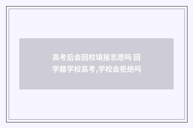 高考后会回校填报志愿吗 回学籍学校高考,学校会拒绝吗
