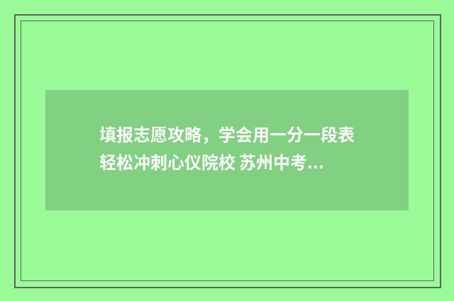 填报志愿攻略，学会用一分一段表轻松冲刺心仪院校 苏州中考填报志愿攻略