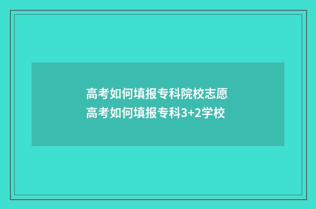 高考如何填报专科院校志愿 高考如何填报专科3+2学校
