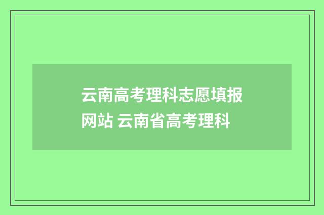 云南高考理科志愿填报网站 云南省高考理科