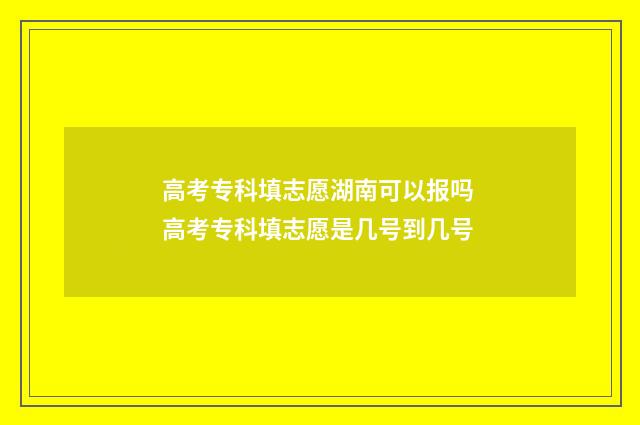 高考专科填志愿湖南可以报吗 高考专科填志愿是几号到几号