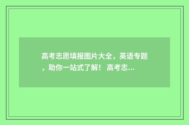高考志愿填报图片大全，英语专题，助你一站式了解！ 高考志愿填报图片宣传