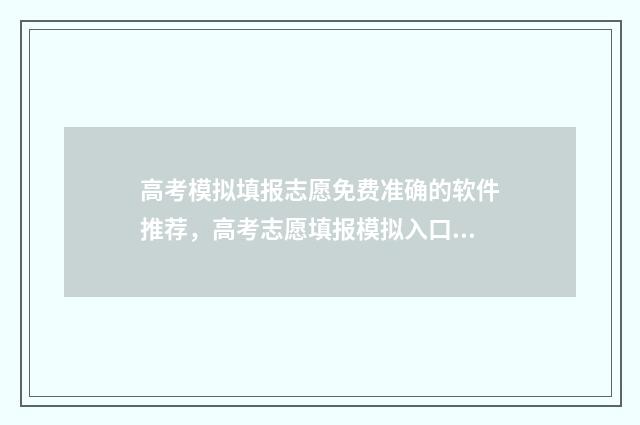 高考模拟填报志愿免费准确的软件推荐，高考志愿填报模拟入口详解 高考模拟填报志愿的流程