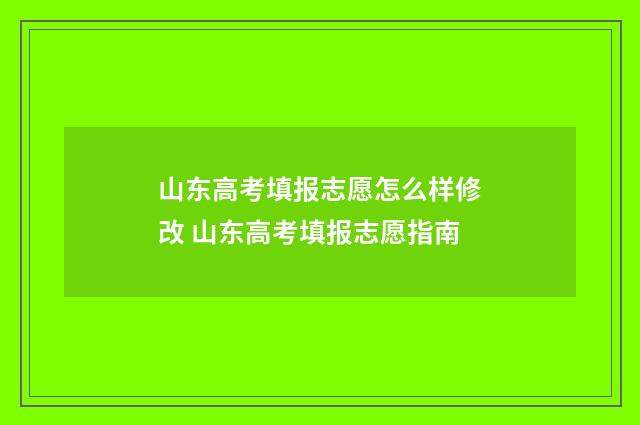 山东高考填报志愿怎么样修改 山东高考填报志愿指南
