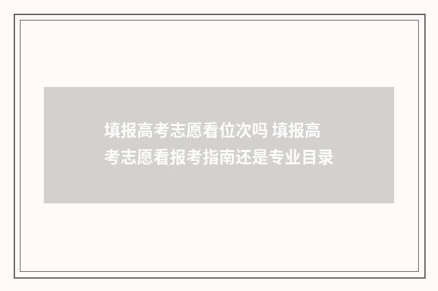 填报高考志愿看位次吗 填报高考志愿看报考指南还是专业目录