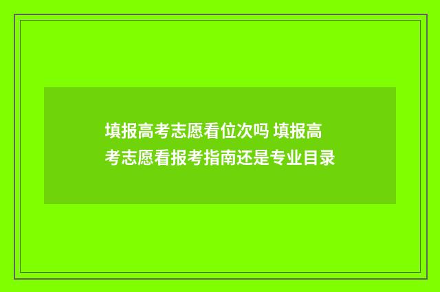 填报高考志愿看位次吗 填报高考志愿看报考指南还是专业目录