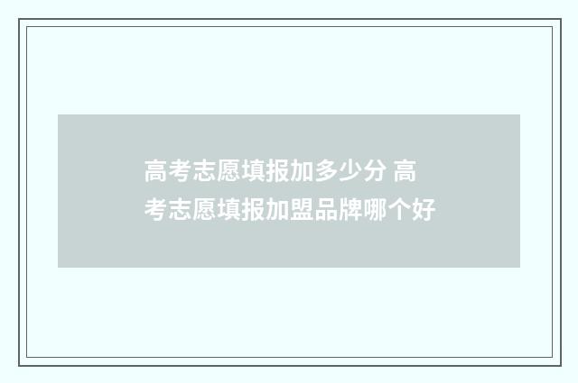 高考志愿填报加多少分 高考志愿填报加盟品牌哪个好