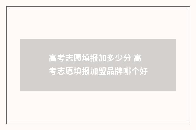 高考志愿填报加多少分 高考志愿填报加盟品牌哪个好