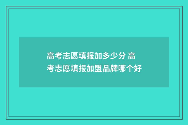 高考志愿填报加多少分 高考志愿填报加盟品牌哪个好