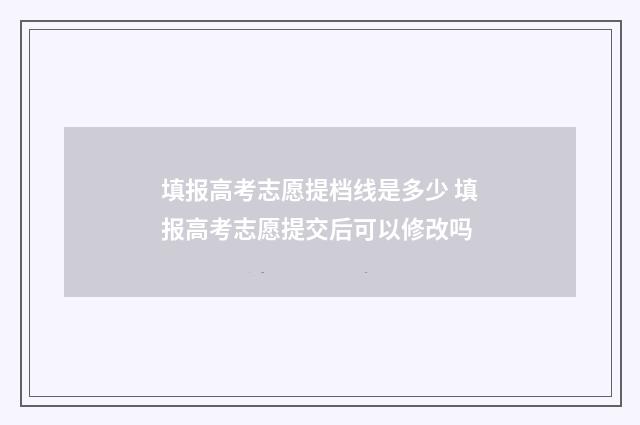 填报高考志愿提档线是多少 填报高考志愿提交后可以修改吗