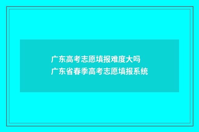 广东高考志愿填报难度大吗 广东省春季高考志愿填报系统