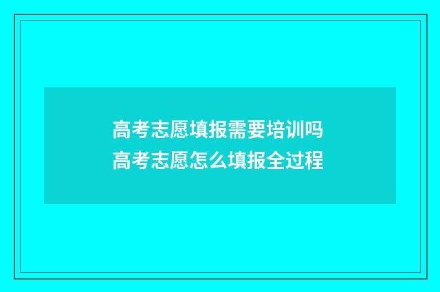 高考志愿填报需要培训吗 高考志愿怎么填报全过程