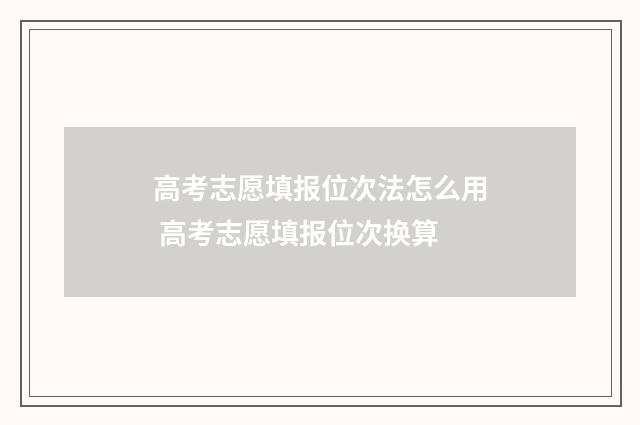 高考志愿填报位次法怎么用 高考志愿填报位次换算