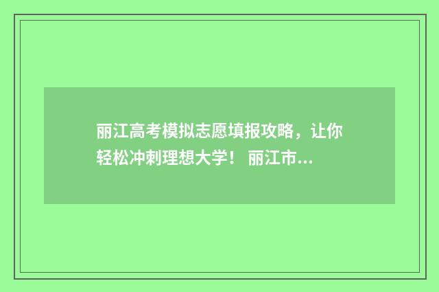 丽江高考模拟志愿填报攻略，让你轻松冲刺理想大学！ 丽江市高考2020