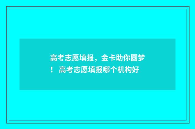 高考志愿填报，金卡助你圆梦！ 高考志愿填报哪个机构好