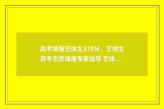 高考填报艺体生370分，艺体生高考志愿填报专家指导 艺体生高考志愿怎么填报的
