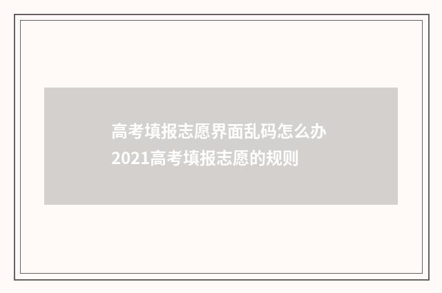 高考填报志愿界面乱码怎么办 2021高考填报志愿的规则