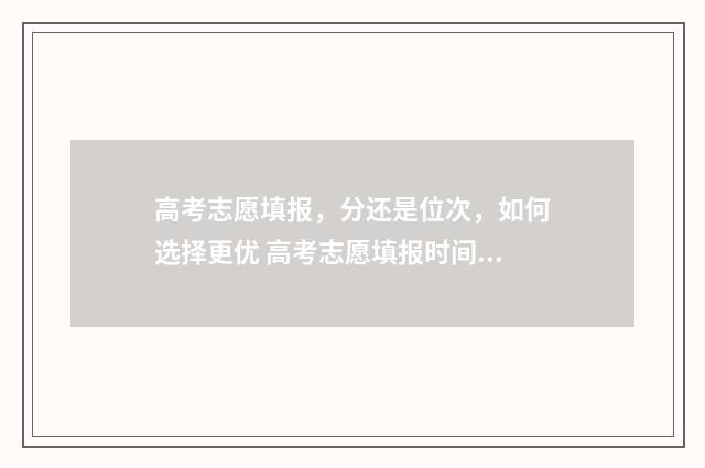 高考志愿填报，分还是位次，如何选择更优 高考志愿填报时间和截止时间