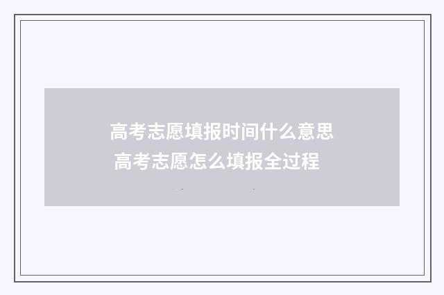 高考志愿填报时间什么意思 高考志愿怎么填报全过程