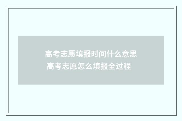 高考志愿填报时间什么意思 高考志愿怎么填报全过程