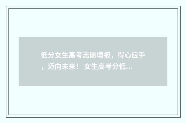 低分女生高考志愿填报，得心应手，迈向未来！ 女生高考分低能当兵吗