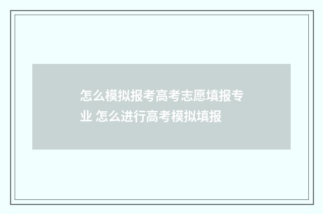 怎么模拟报考高考志愿填报专业 怎么进行高考模拟填报