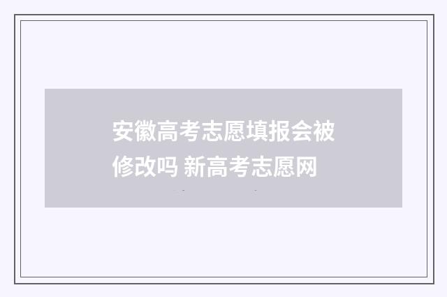 安徽高考志愿填报会被修改吗 新高考志愿网