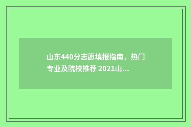 山东440分志愿填报指南，热门专业及院校推荐 2021山东440分能报考什么大学