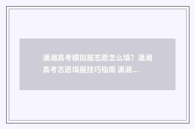 潇湘高考模拟报志愿怎么填？潇湘高考志愿填报技巧指南 潇湘高考模拟志愿怎么填