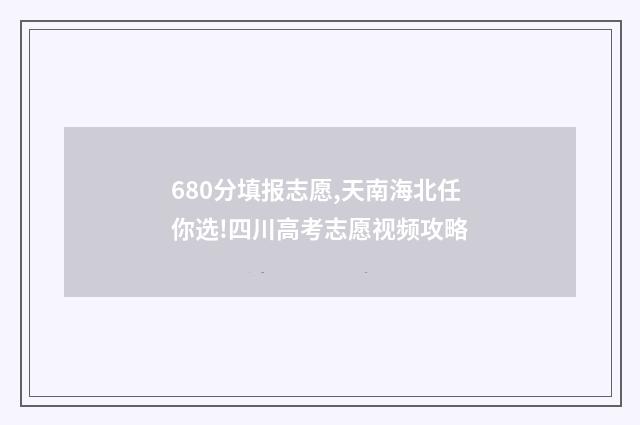 680分填报志愿,天南海北任你选!四川高考志愿视频攻略