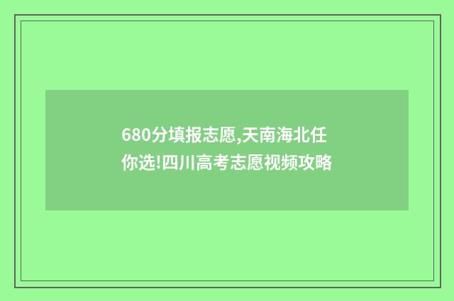 680分填报志愿,天南海北任你选!四川高考志愿视频攻略