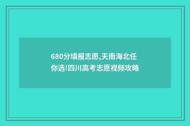680分填报志愿,天南海北任你选!四川高考志愿视频攻略