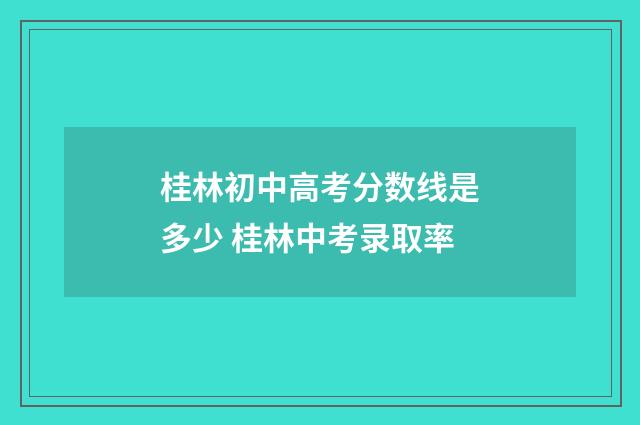 桂林初中高考分数线是多少 桂林中考录取率