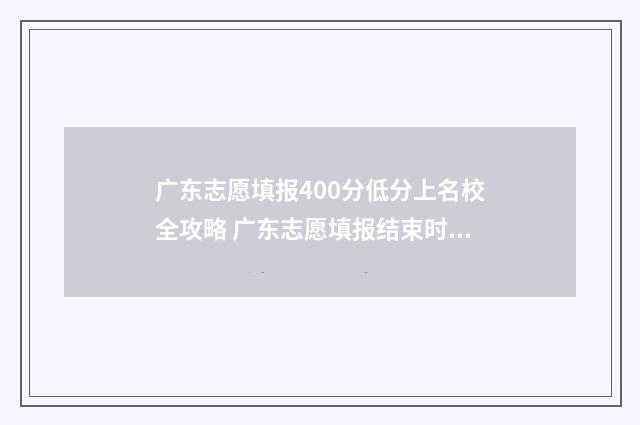 广东志愿填报400分低分上名校全攻略 广东志愿填报结束时间