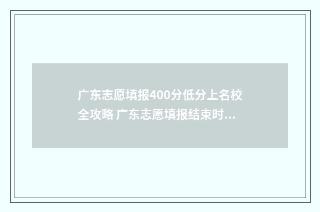 广东志愿填报400分低分上名校全攻略 广东志愿填报结束时间