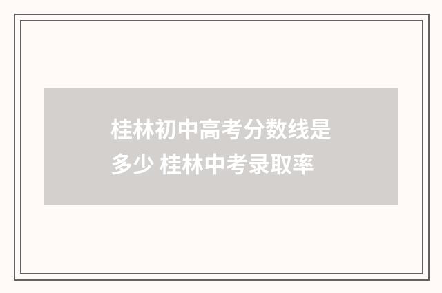 桂林初中高考分数线是多少 桂林中考录取率