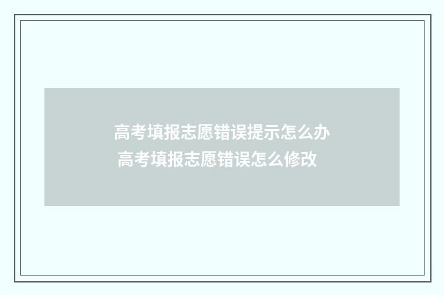 高考填报志愿错误提示怎么办 高考填报志愿错误怎么修改