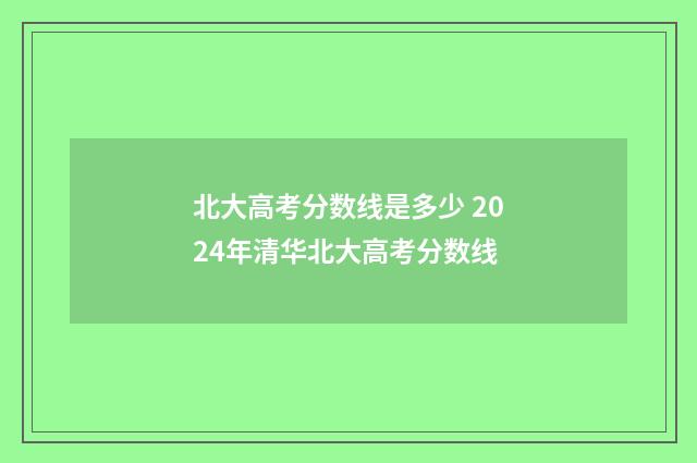 北大高考分数线是多少 2024年清华北大高考分数线