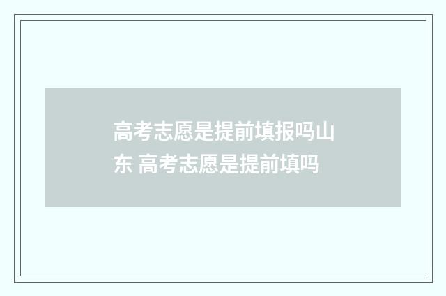 高考志愿是提前填报吗山东 高考志愿是提前填吗