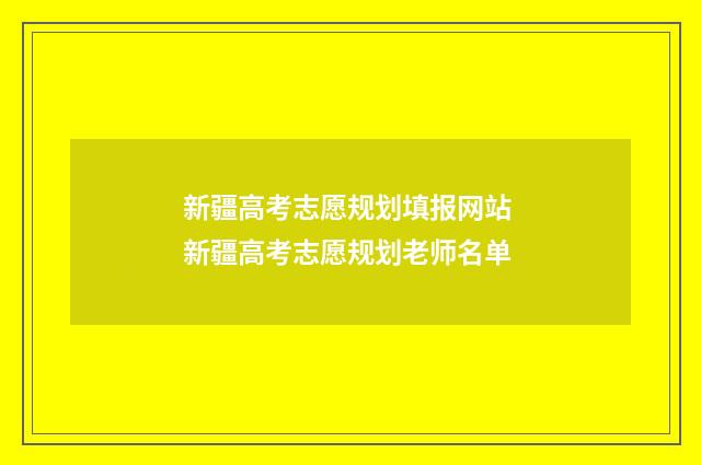 新疆高考志愿规划填报网站 新疆高考志愿规划老师名单