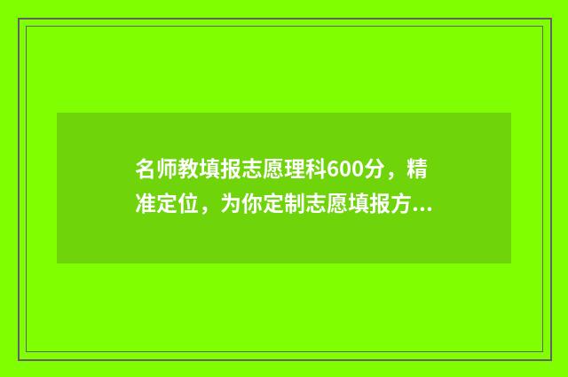 名师教填报志愿理科600分，精准定位，为你定制志愿填报方案 名师申报条件