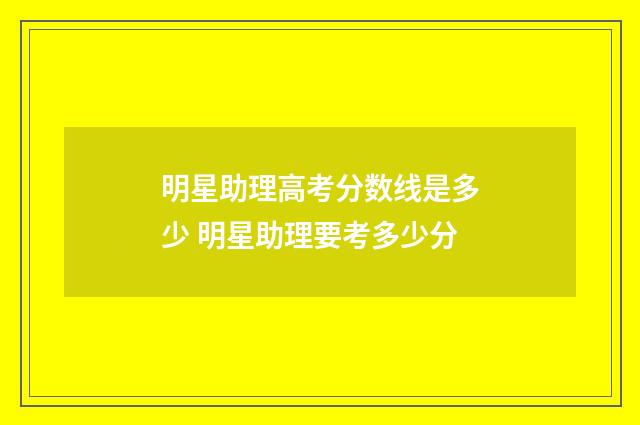 明星助理高考分数线是多少 明星助理要考多少分