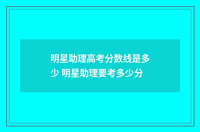 明星助理高考分数线是多少 明星助理要考多少分