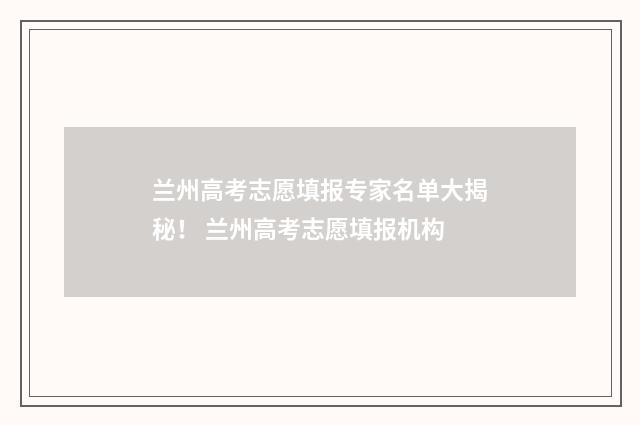 兰州高考志愿填报专家名单大揭秘！ 兰州高考志愿填报机构