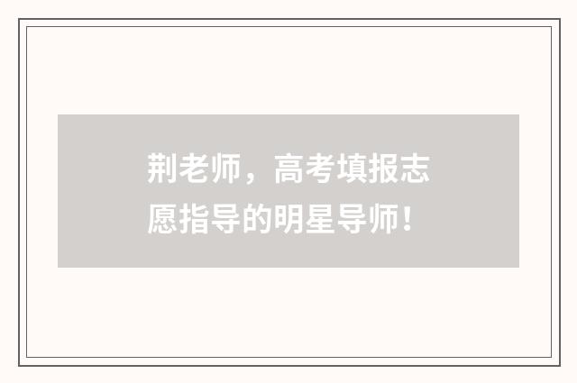 荆老师，高考填报志愿指导的明星导师！