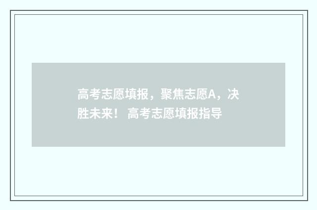 高考志愿填报，聚焦志愿A，决胜未来！ 高考志愿填报指导