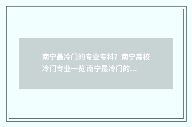 南宁最冷门的专业专科？南宁高校冷门专业一览 南宁最冷门的专科学校