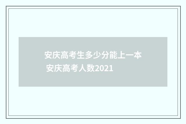 安庆高考生多少分能上一本 安庆高考人数2021