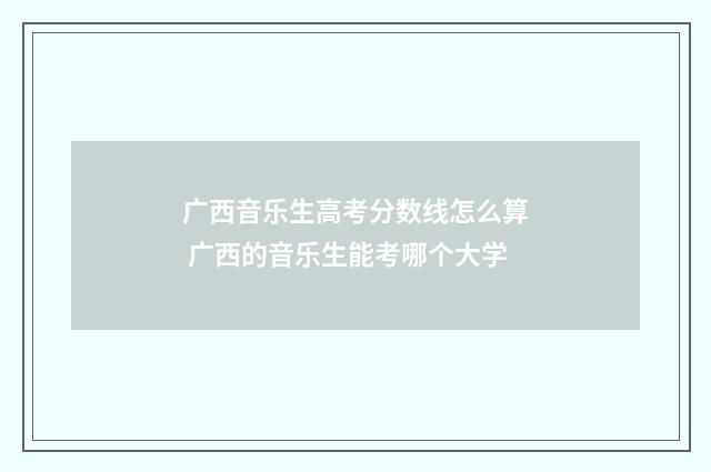 广西音乐生高考分数线怎么算 广西的音乐生能考哪个大学